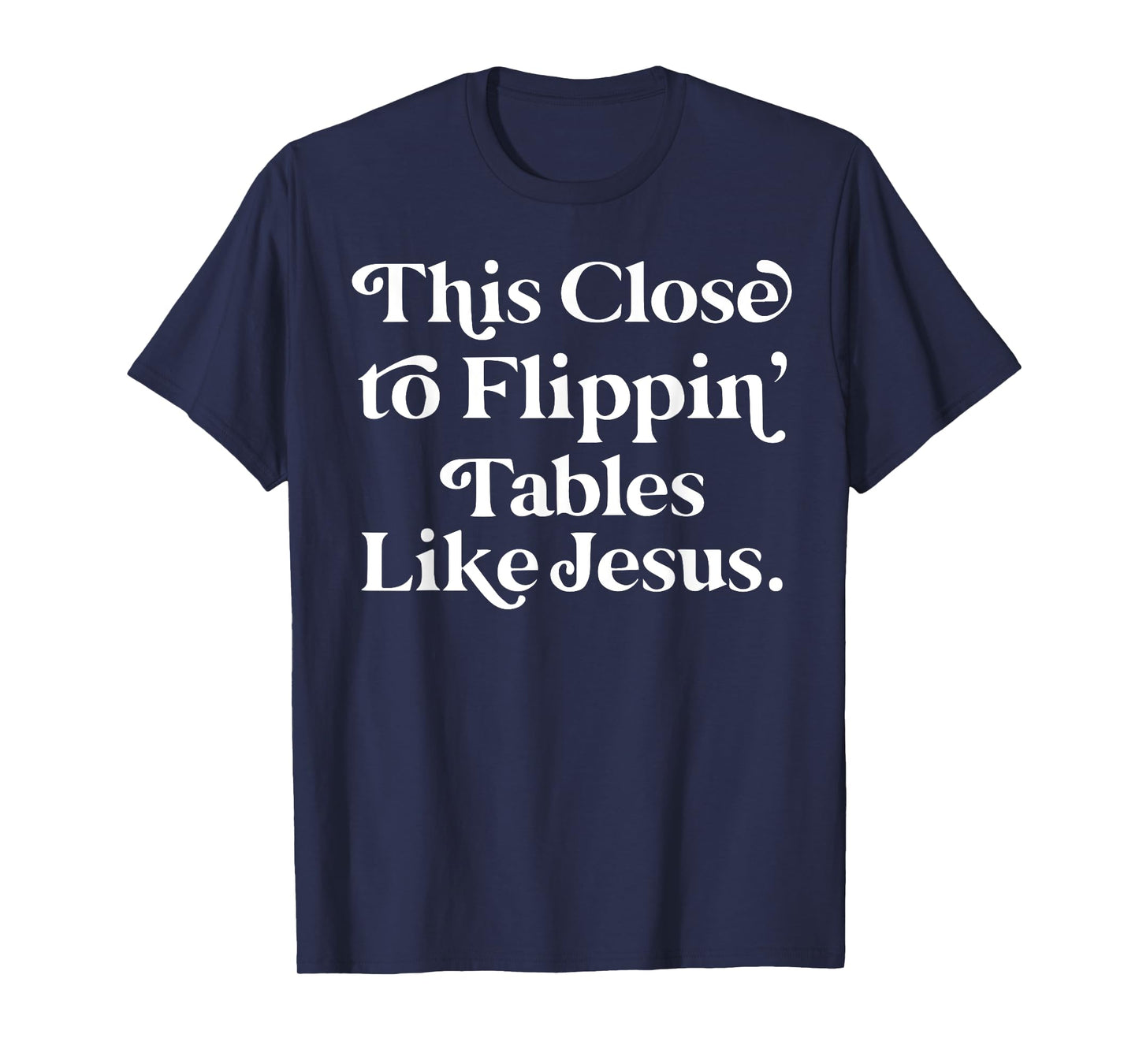 This close to Flippin tables like Jesus T-Shirt