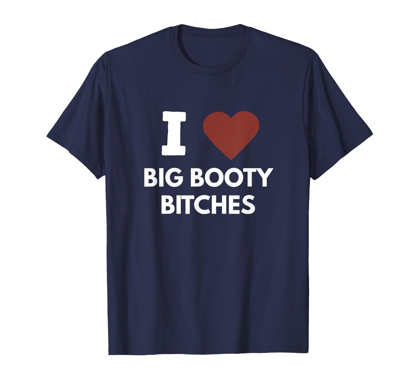 I Love Big Booty Bitches Apparel For Life T-Shirt