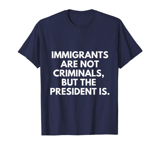 Immigrants Are Not Criminals But The President Is T-Shirt