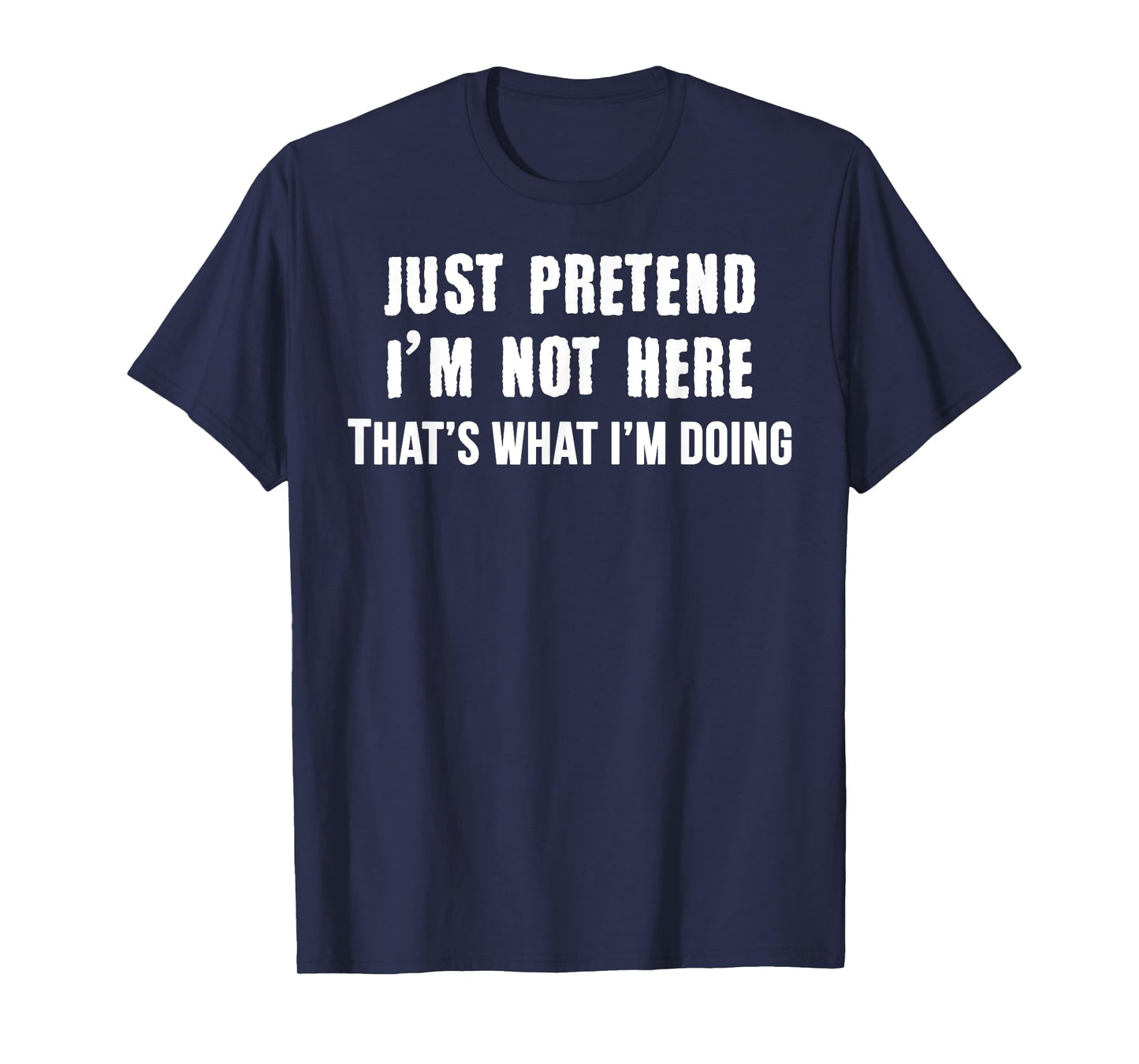 Just Pretend I'm Not Here - That's What I'm Doing Tee Shirt T-Shirt