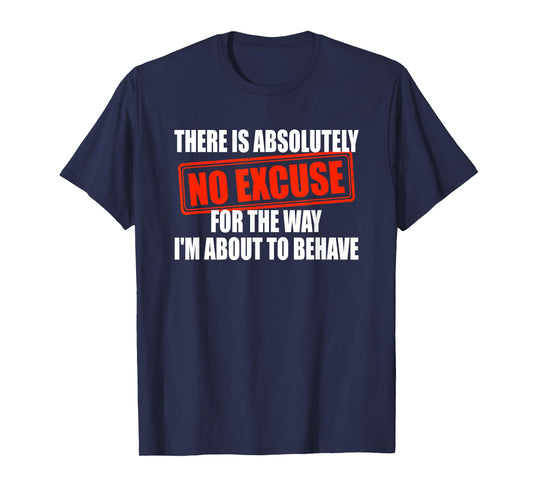 Absolutely No Excuses For The Way I'm About To Behave T-Shirt