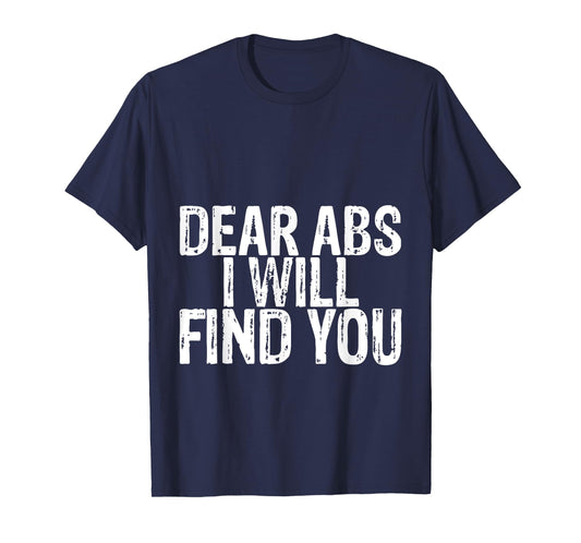 Dear Abs I Will Find You -- T-Shirt