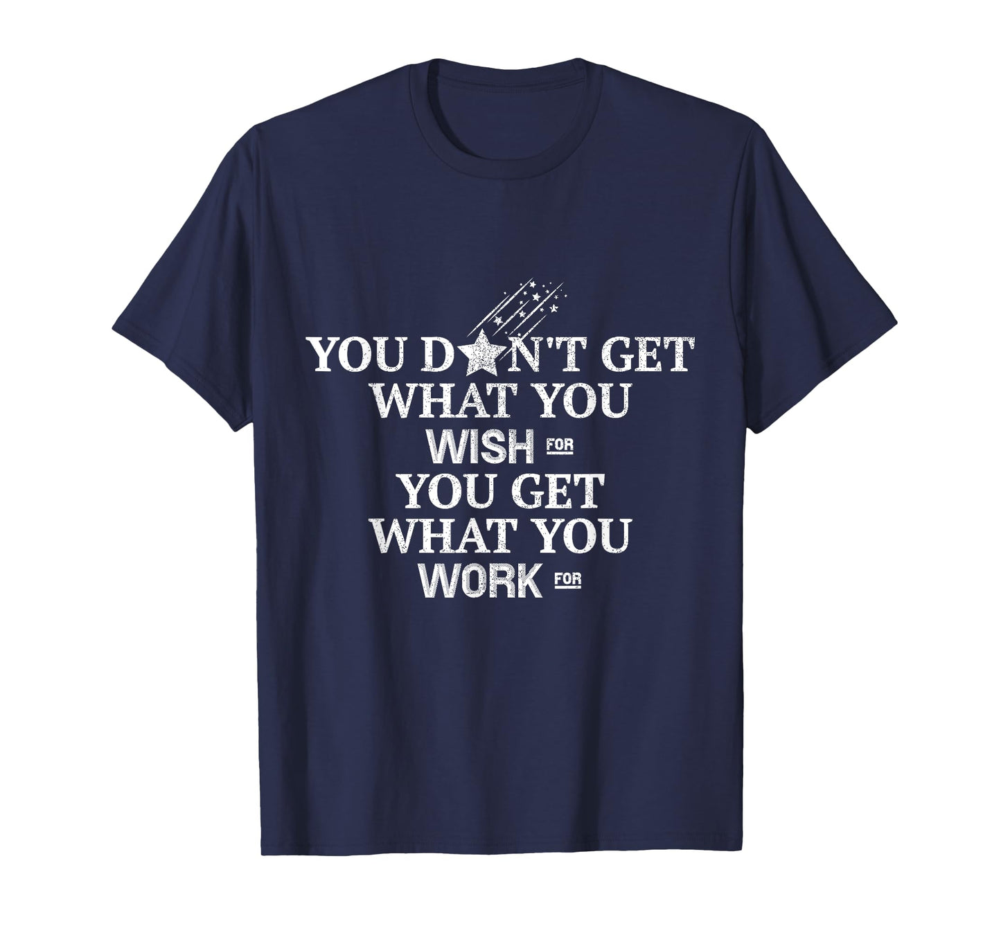 You Don't Get What You Wish For You Get What You Work For T-Shirt