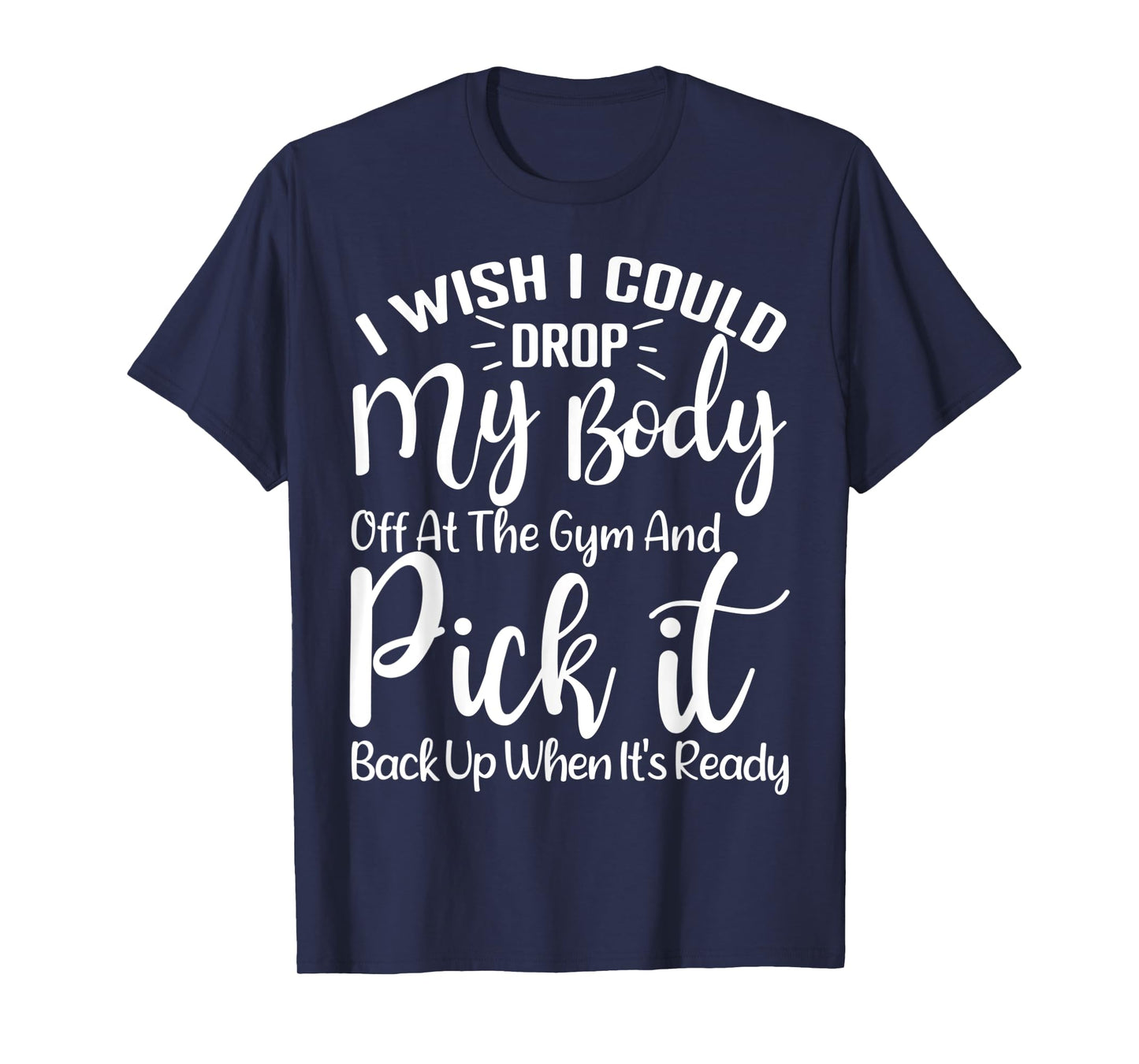 I Wish I Could Drop My Body Off At Gym and Pick It Back Up T-Shirt