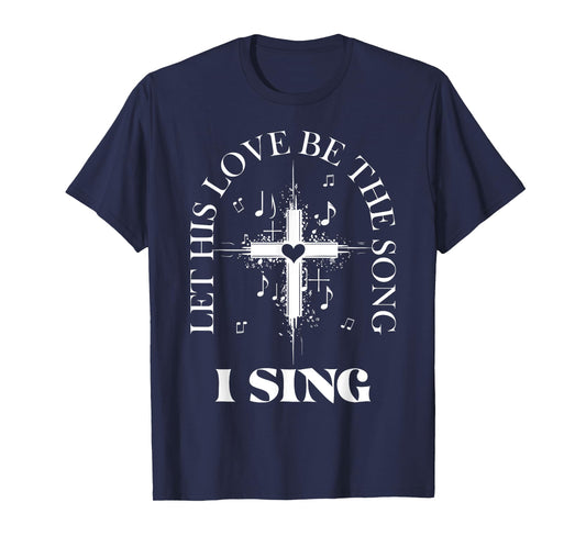 Let His Love Be The Song I Sing Christian Church Choir T-Shirt