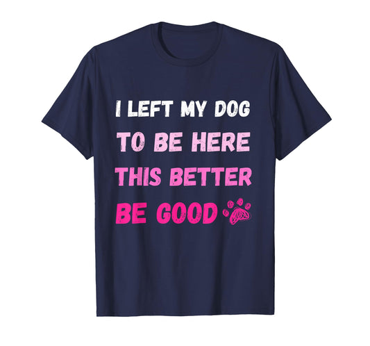 I Left My Dog To Be Here This Better Be Good Funny Tee T-Shirt