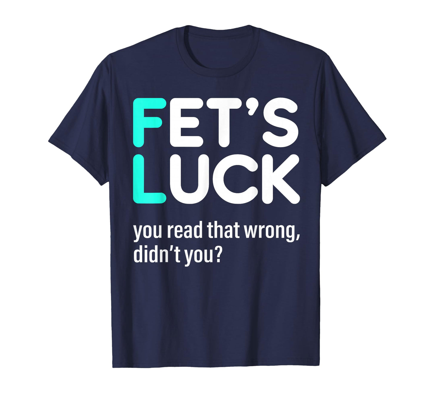 Fet's Luck You Read That Wrong Didn't You T-Shirt