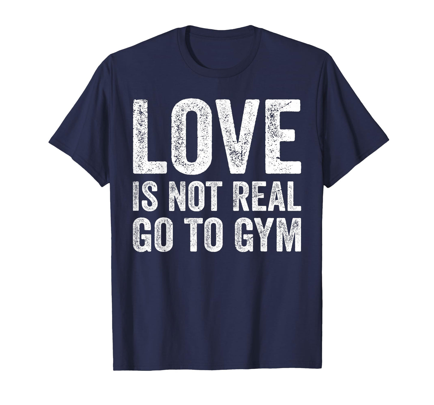 Love Is Not Real Go To Gym Funny Fitness Motivation Gym T-Shirt