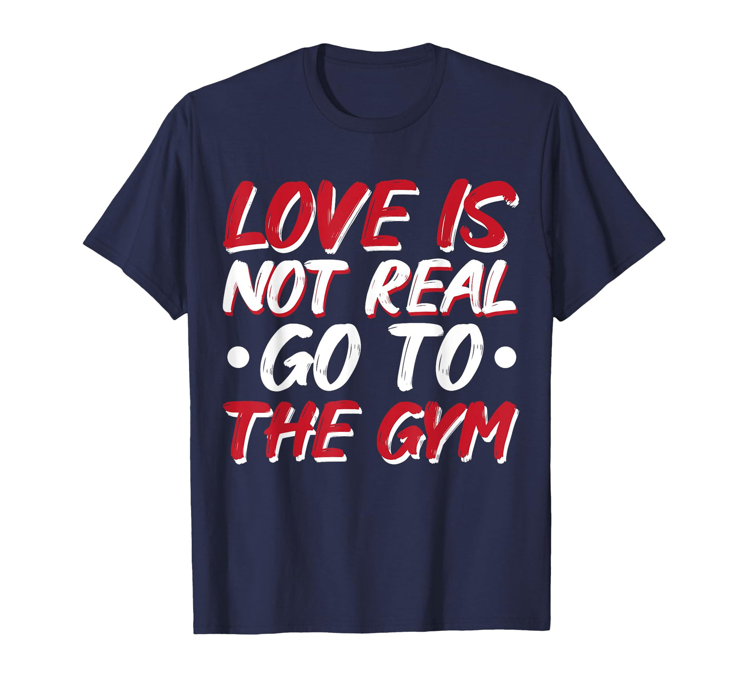 Love Is Not Real Go To The Gym T-Shirt