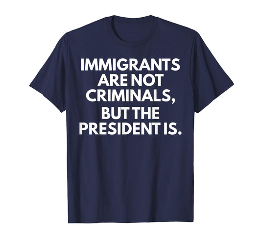 Immigrants Are Not Criminals But The President Is T-Shirt