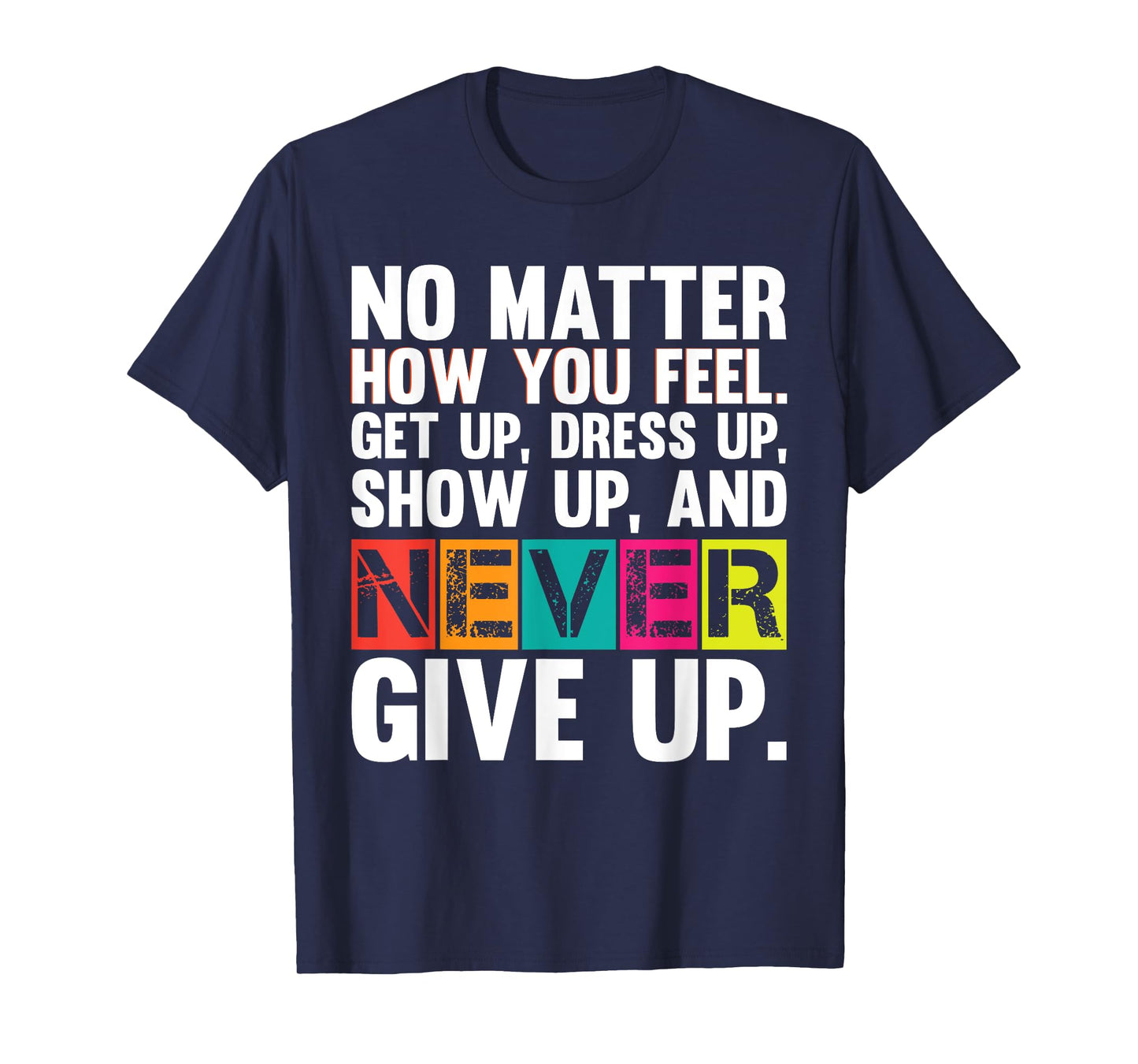 No Matter How You Feel Get Up Show Up Never Give Up Gym Gift T-Shirt