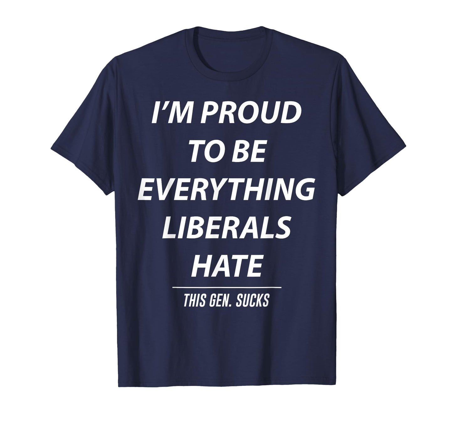 I'm Proud To Be Everything Liberals Hate This Gen Sucks T-Shirt