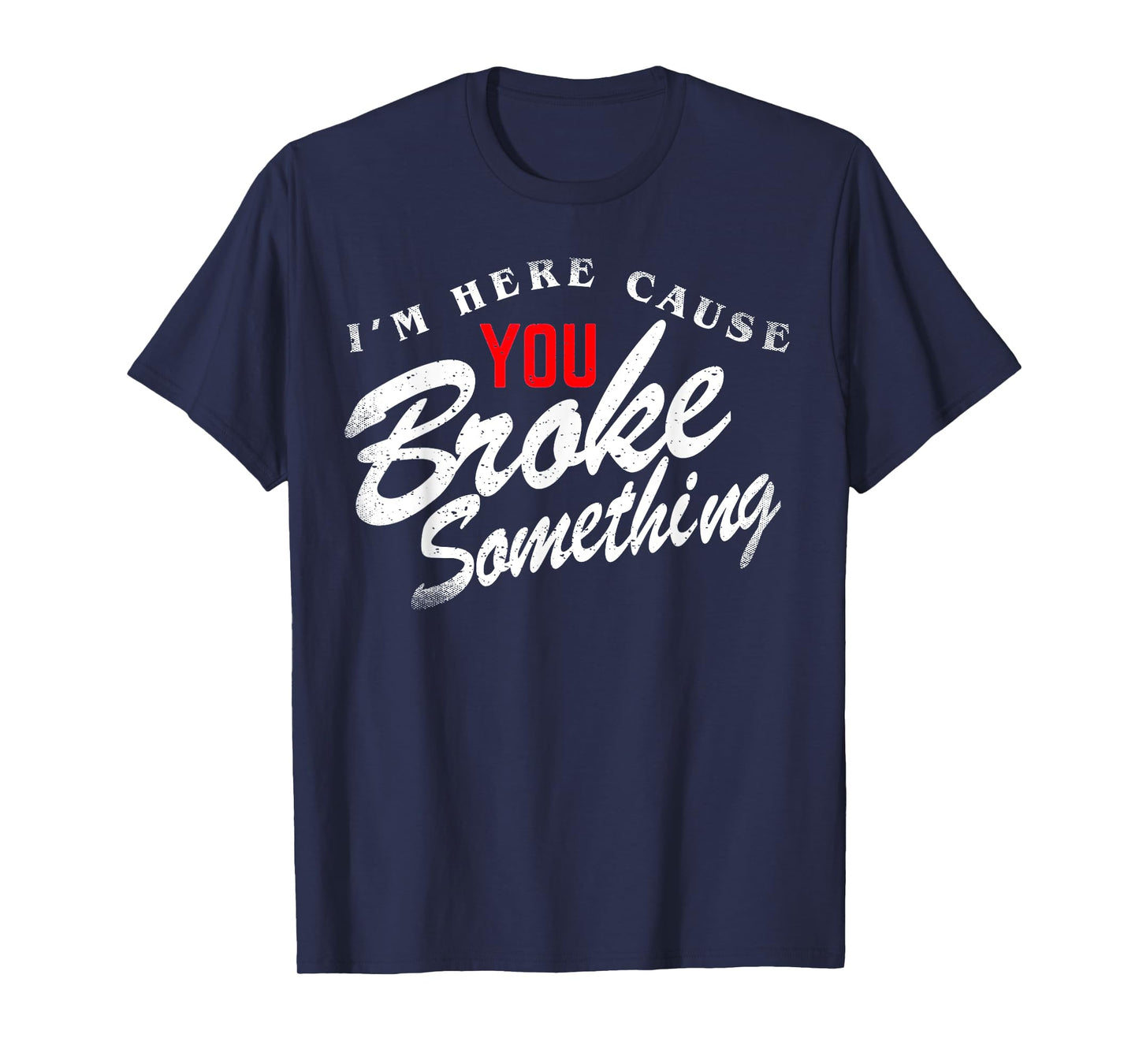 I'm Here Cause You Broke Something T-Shirt