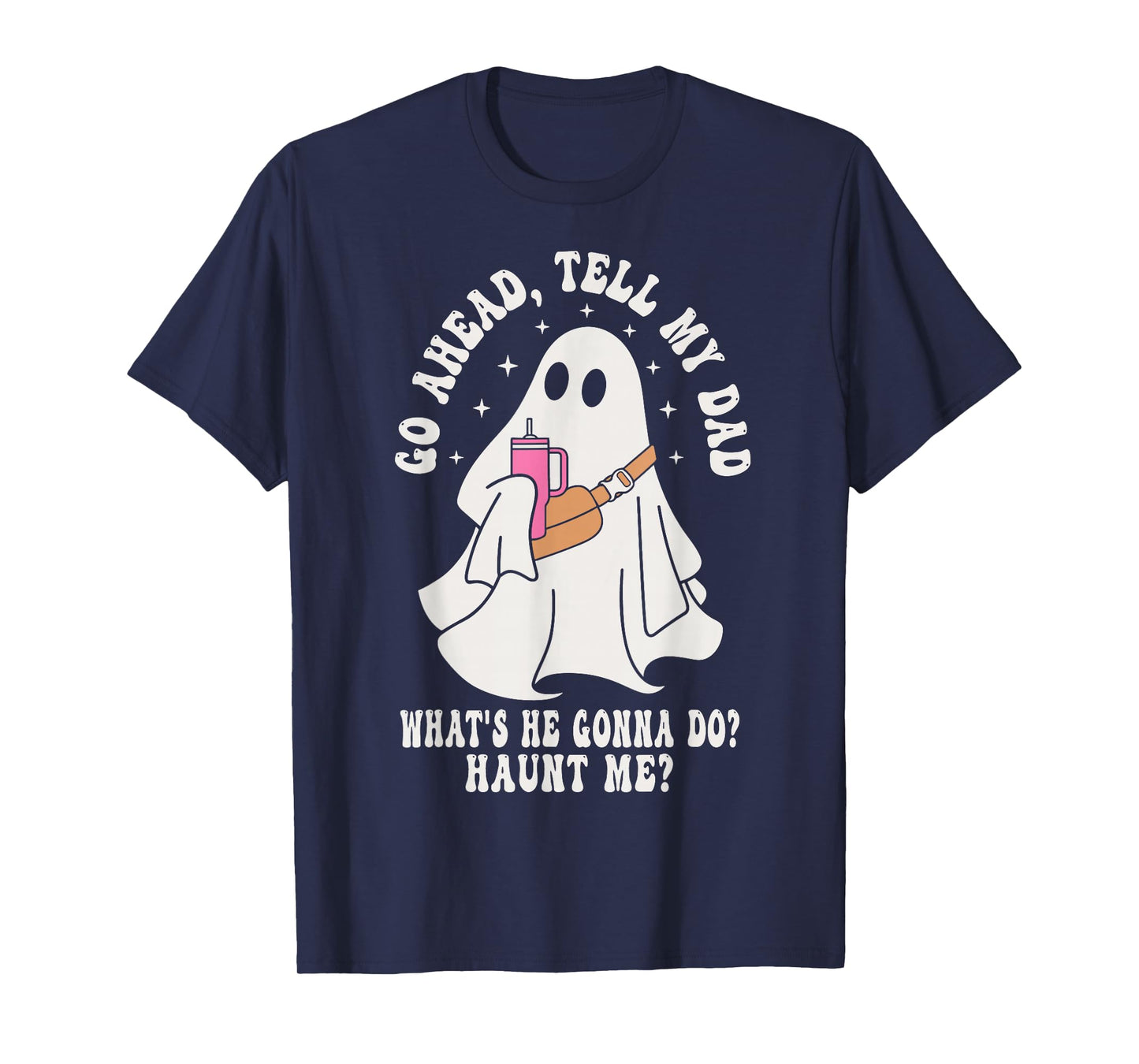 Go Ahead Tell My Dad What's He Gonna Do Haunt Me T-Shirt