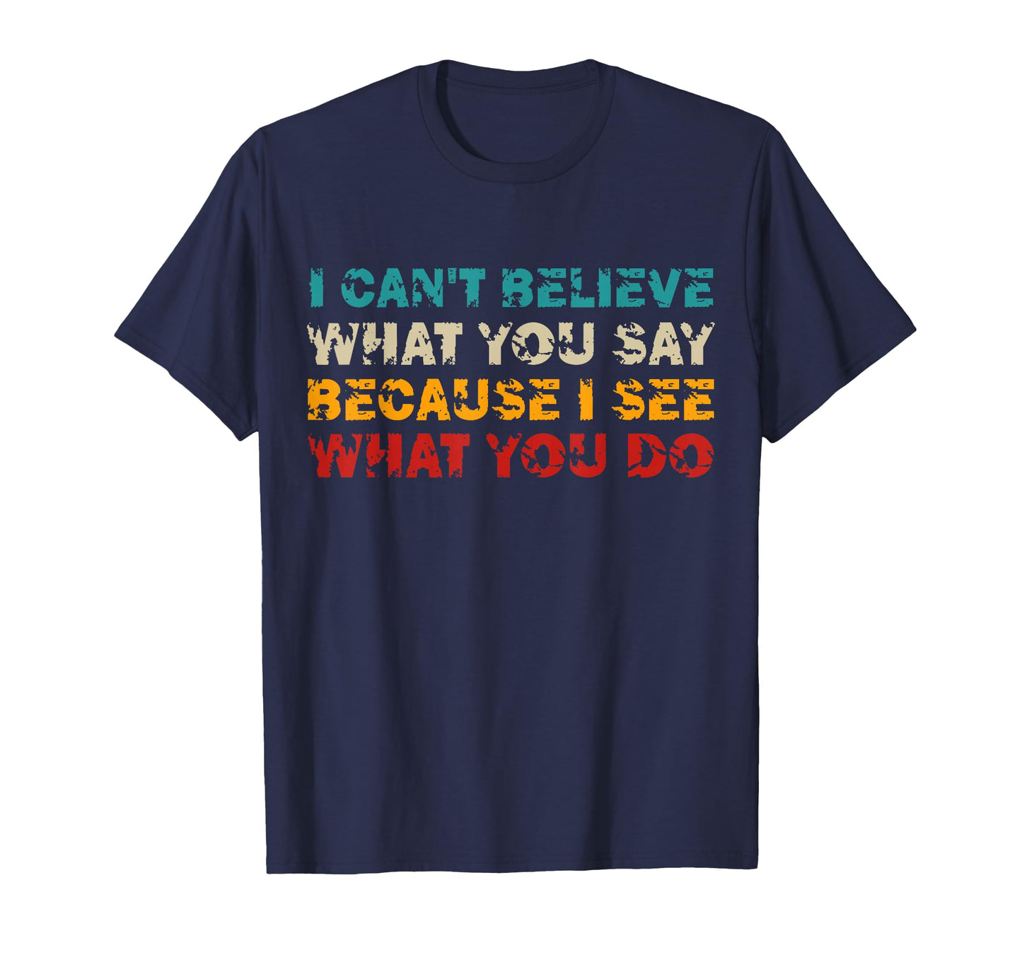 I Can't Believe What You Say Because I See What You Do Quote T-Shirt