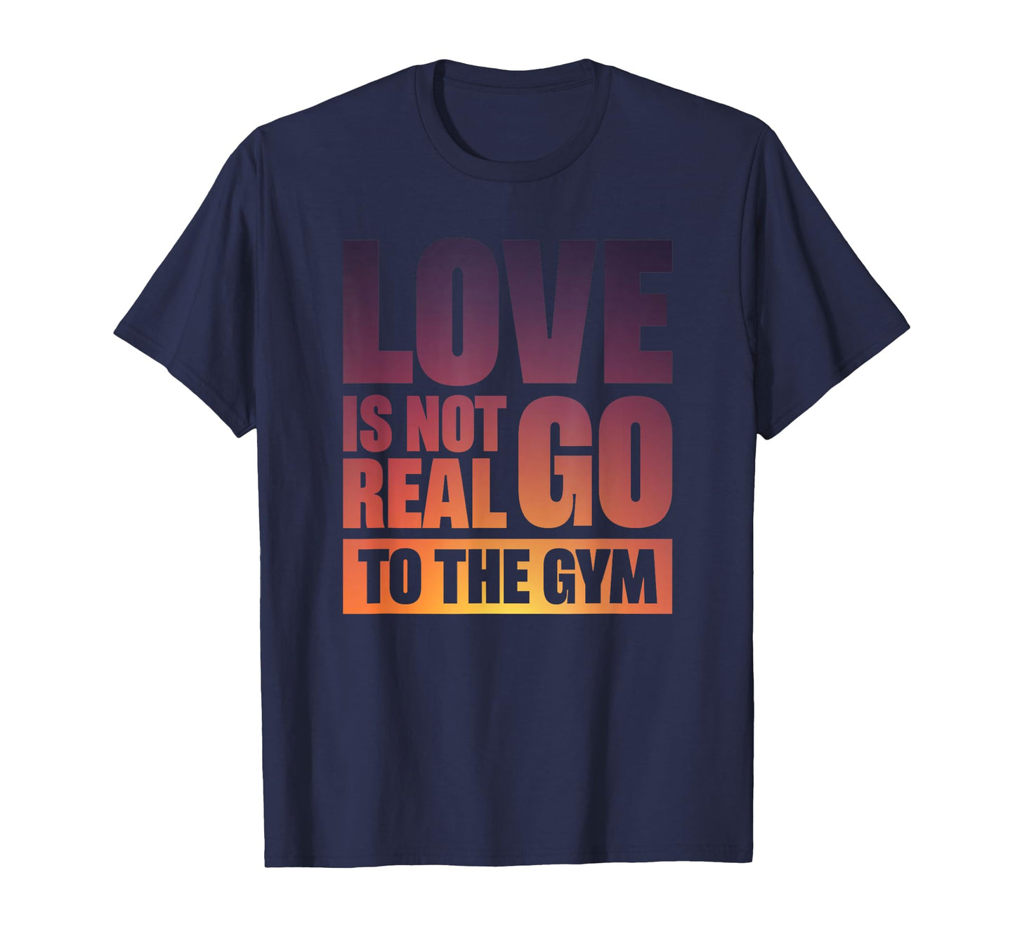 Love Is Not Real Go To The Gym T-Shirt