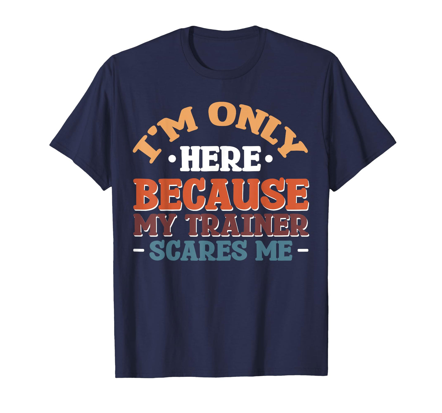 I'm Only Here Because My Trainer Scares Me T-Shirt