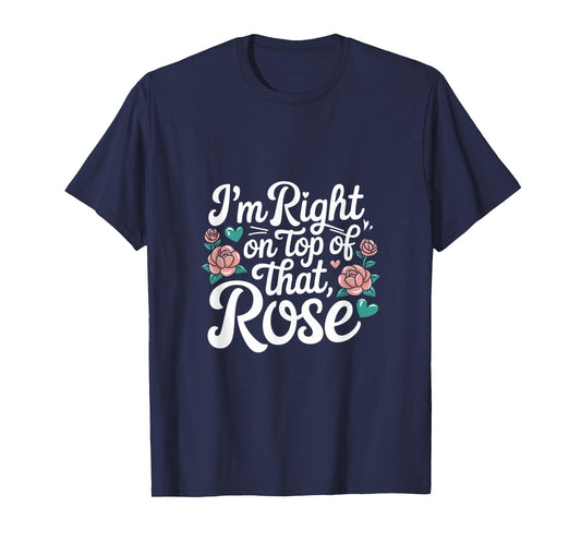 I'm Right on Top of That Rose T Shirt T-Shirt