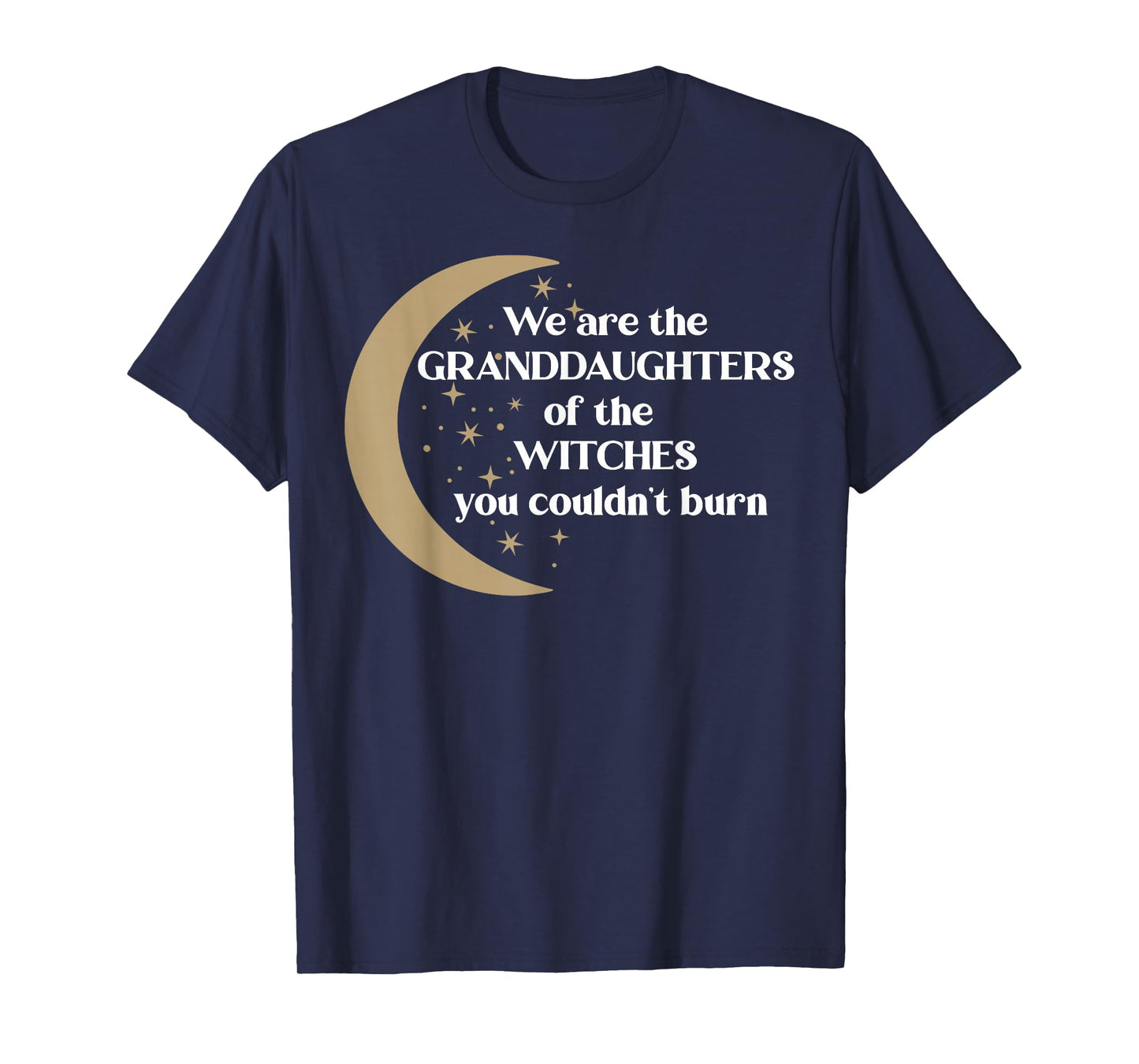 We are The Granddaughters of The Witches You Couldn't Burn T-Shirt