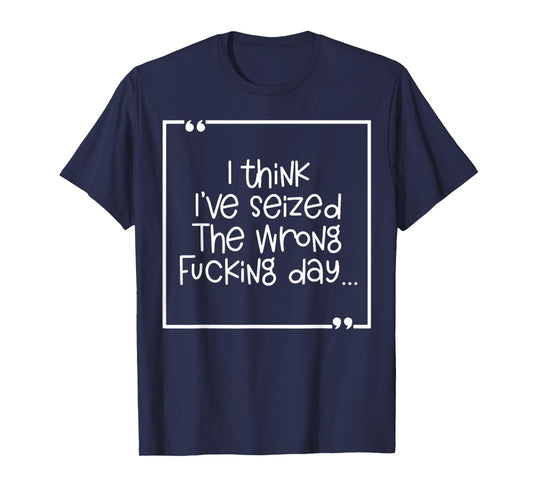 I Think I've Seized The Wrong Fucking Day T-Shirt