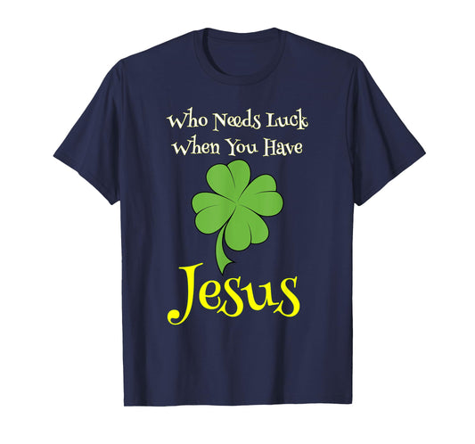 St. Patrick's Day Shirt Who Needs Luck When You Have Jesus T-Shirt