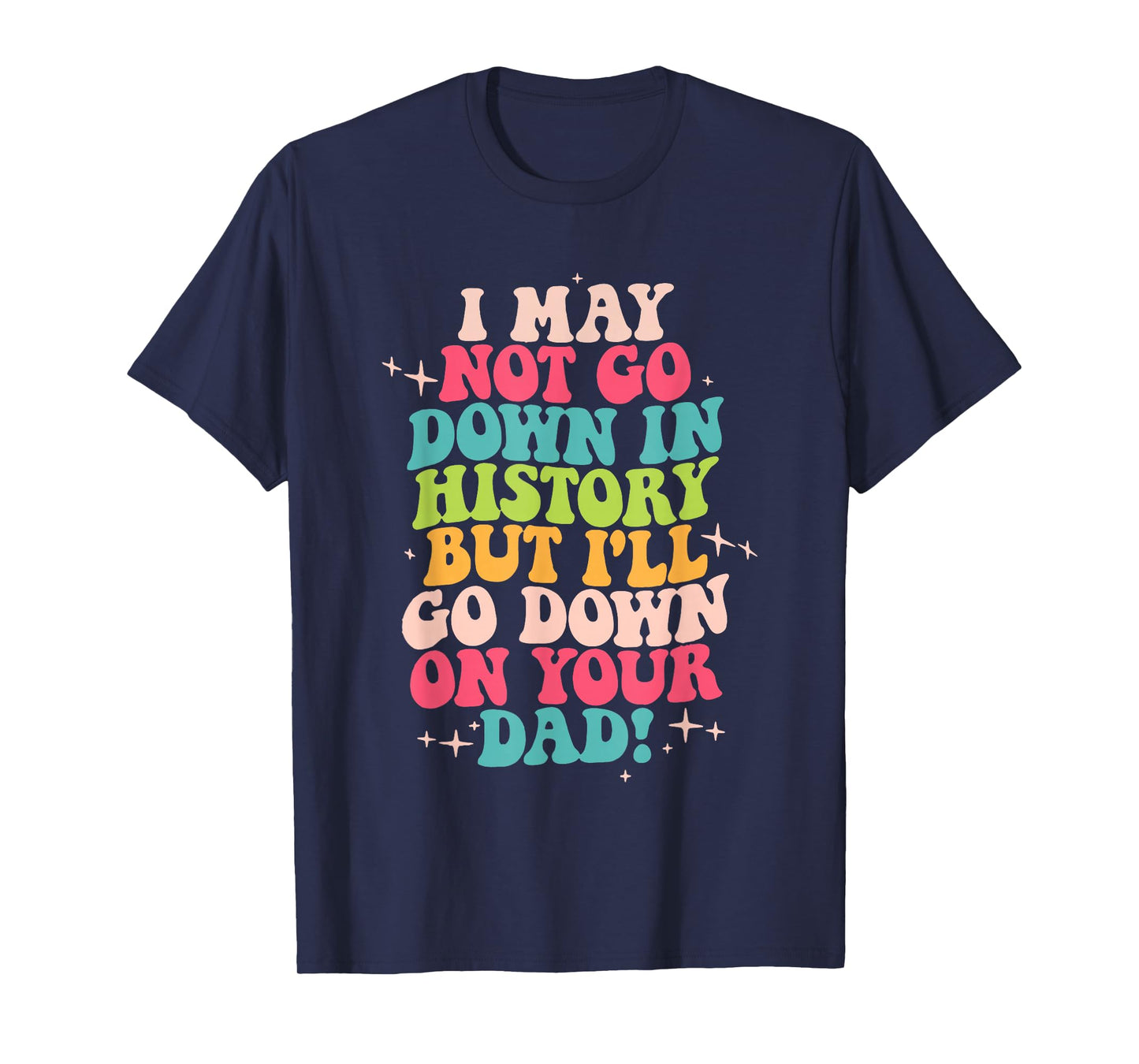 I May Not Go Down In History But I'll Go Down On Your Dad T-Shirt