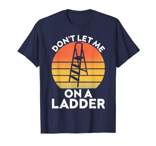 Funny Don't Let Me On A Ladder Quote sarcastic T-Shirt