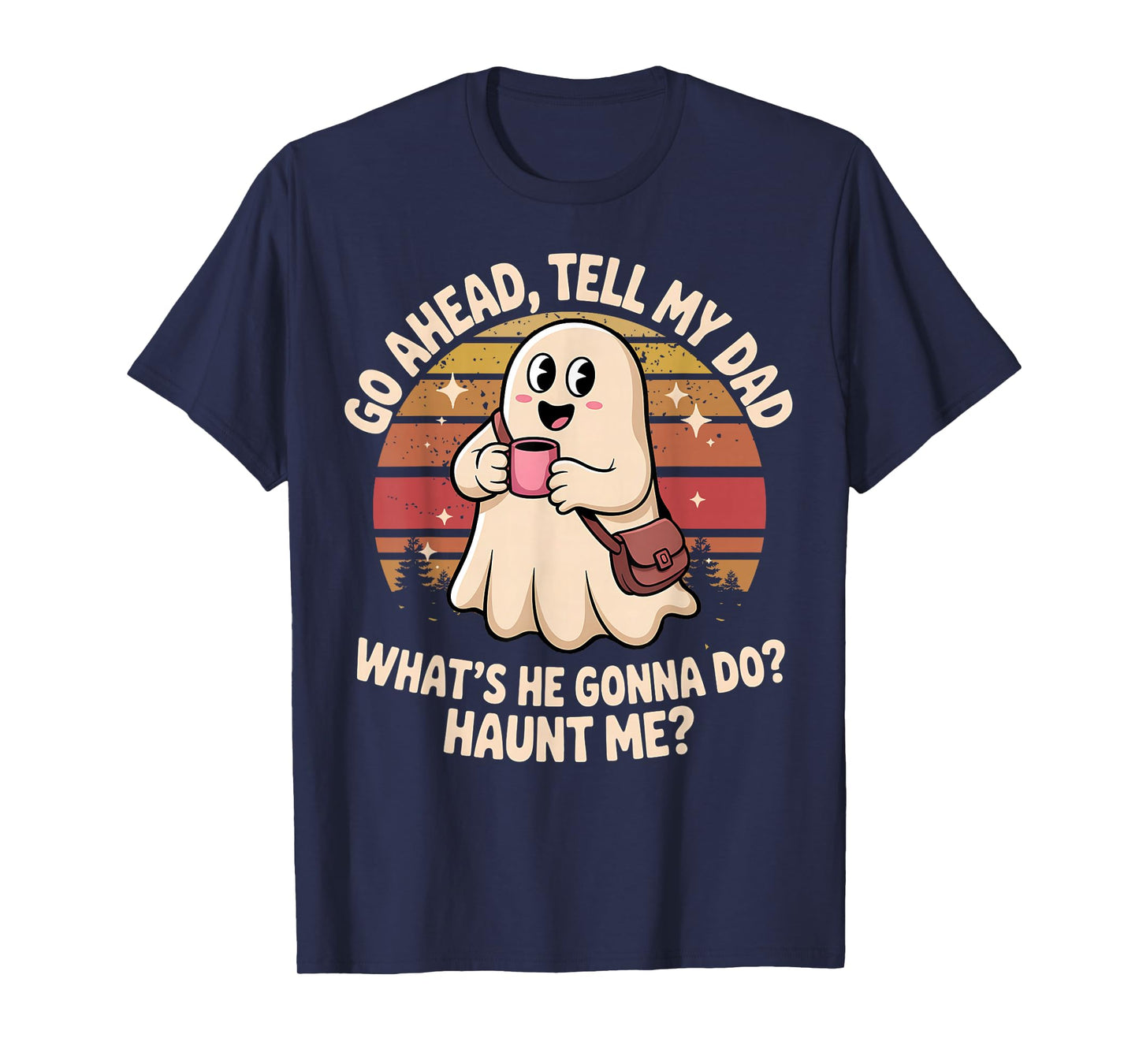 Funny Go Ahead Tell My Dad What's He Gonna Do Haunt Me T-Shirt