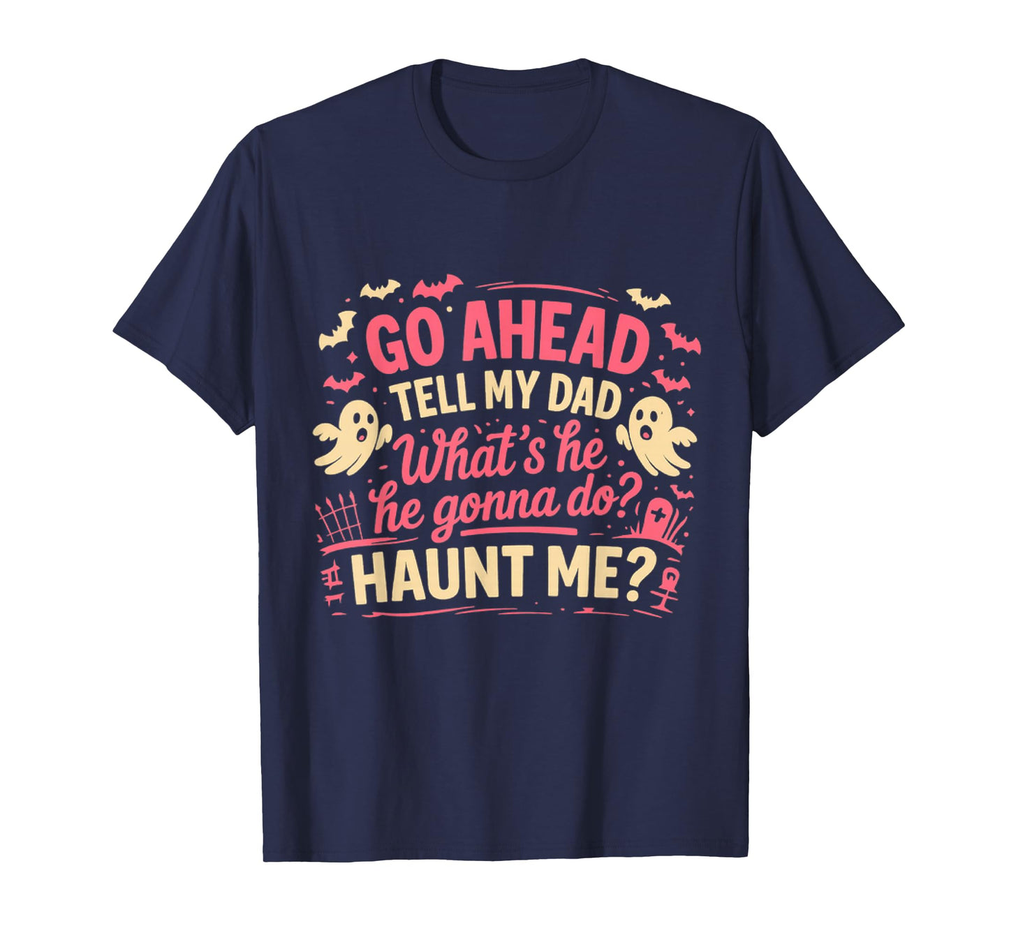 Go Ahead Tell My Dad What' s He Gonna Do Haunt Me Ghost Boo T-Shirt