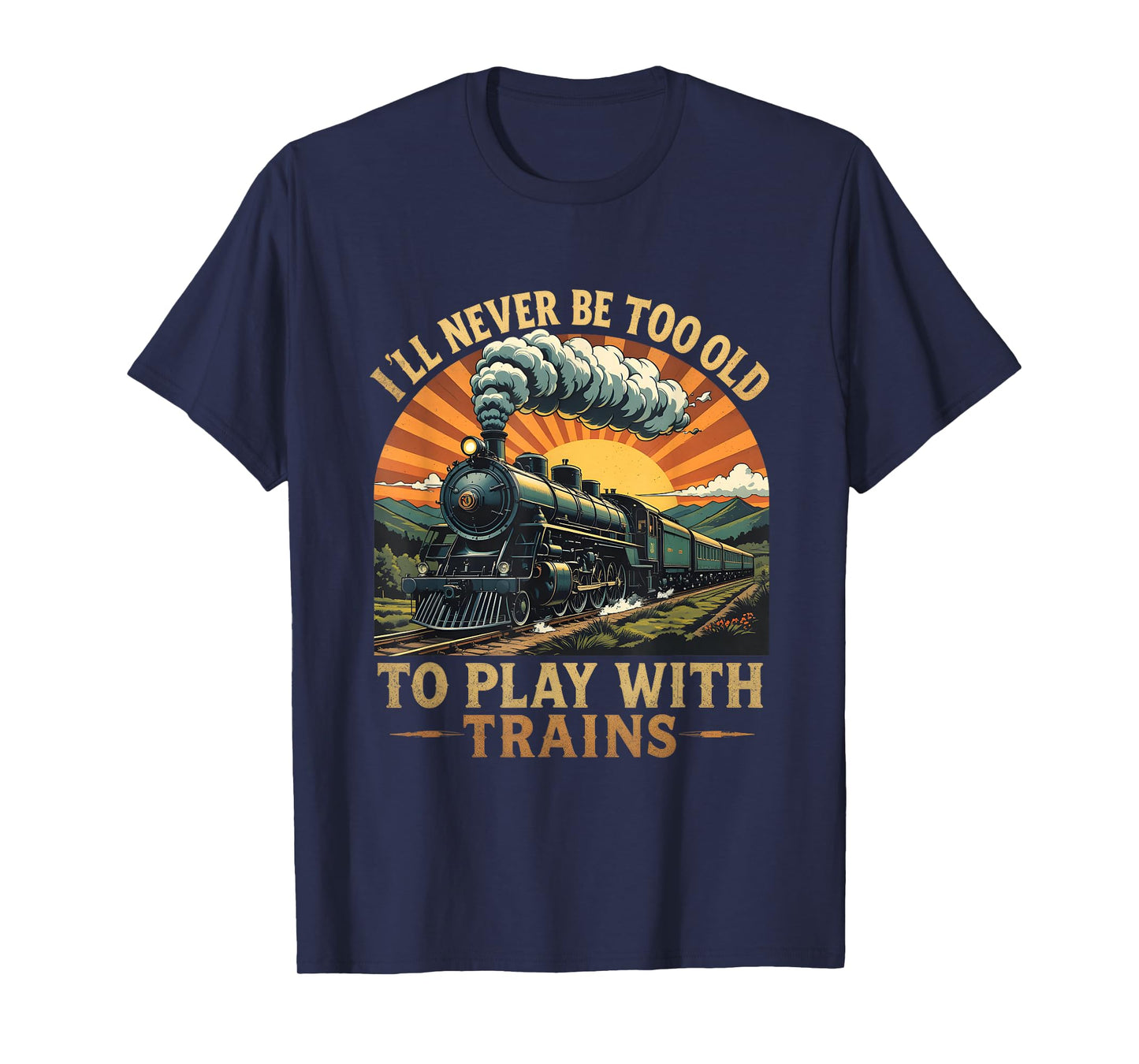 I'll Never Be Too Old To Play With Trains Train T-Shirt