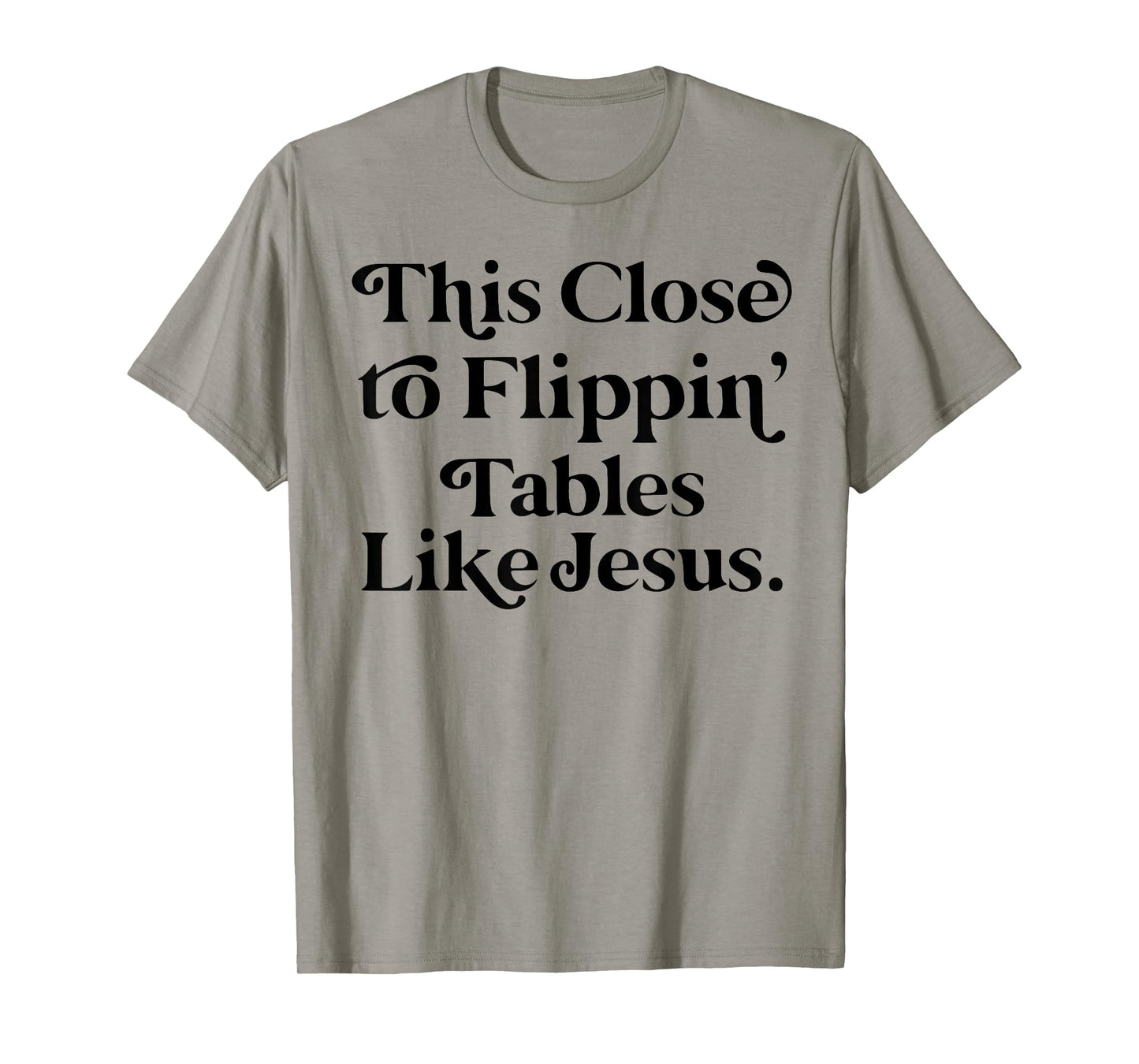 This close to Flippin tables like Jesus T-Shirt