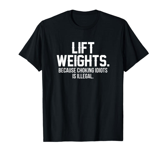 Lift weights because choking idiots is illegal T-Shirt