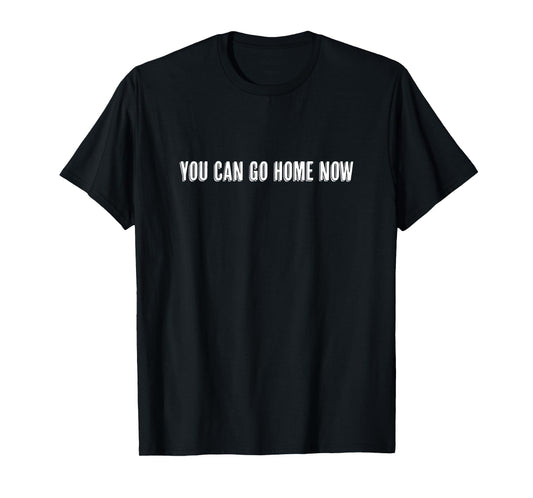 Top that says - YOU CAN GO HOME NOW | Gift - Funny T-Shirt