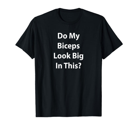 "Do My Biceps Look Big In This Shirt?" Gym Muscle T-Shirt T-Shirt