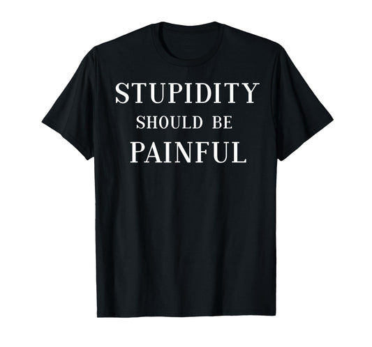 Stupidity Should Be Painful T-Shirt Funny Gift for Men Women T-Shirt