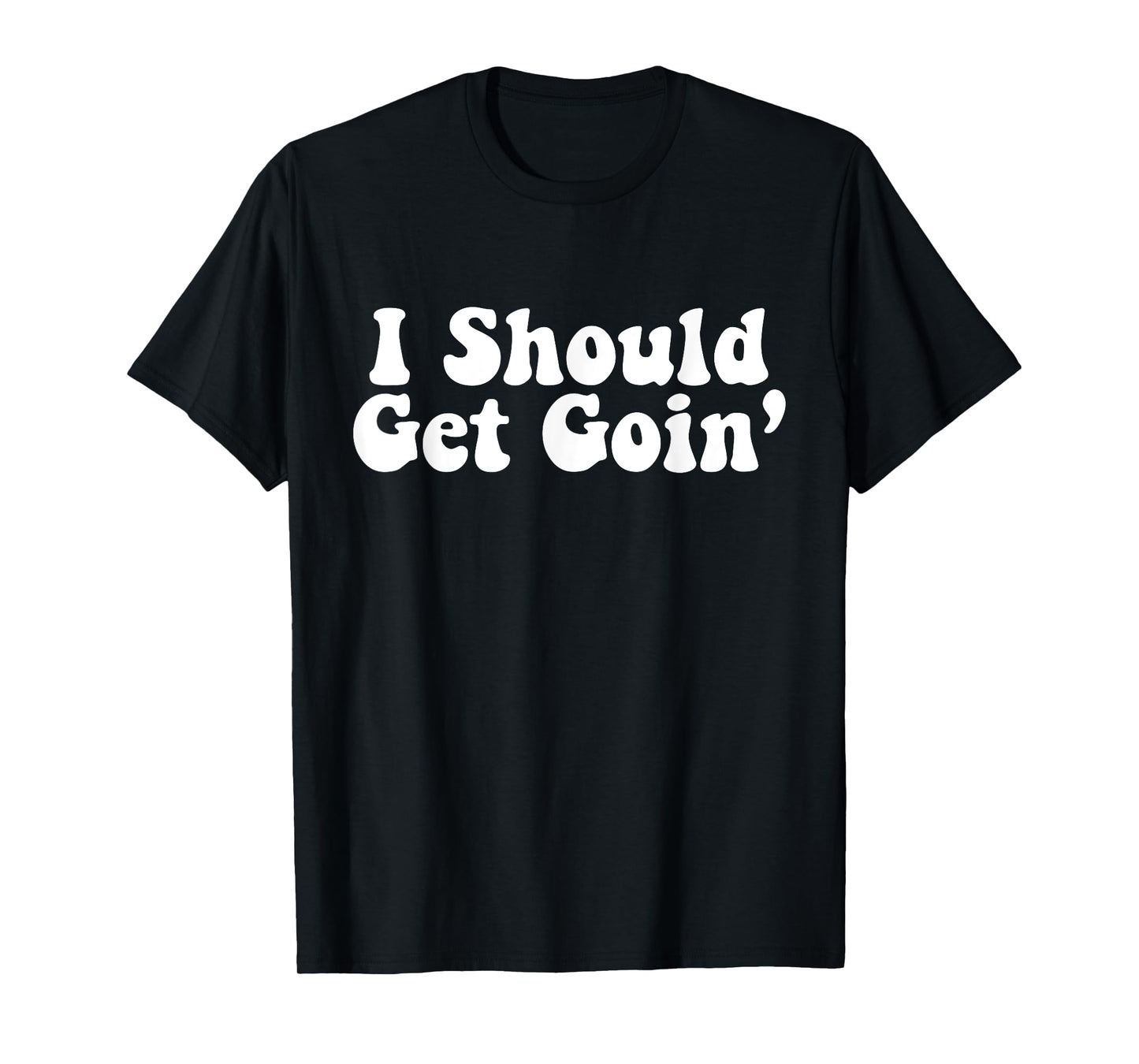 I Should Get Goin' Quote T-Shirt