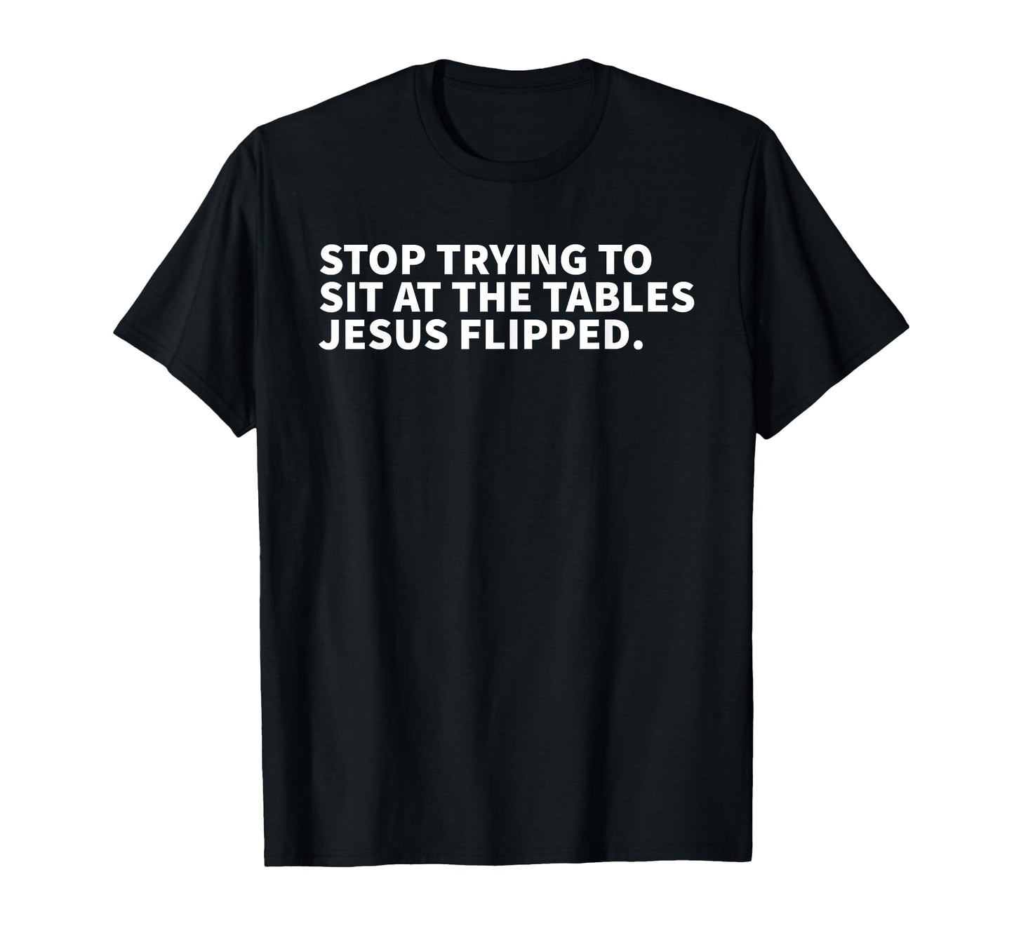 Stop Trying To Sit At The Tables Jesus Flipped - Christian T-Shirt