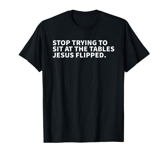 Stop Trying To Sit At The Tables Jesus Flipped - Christian T-Shirt