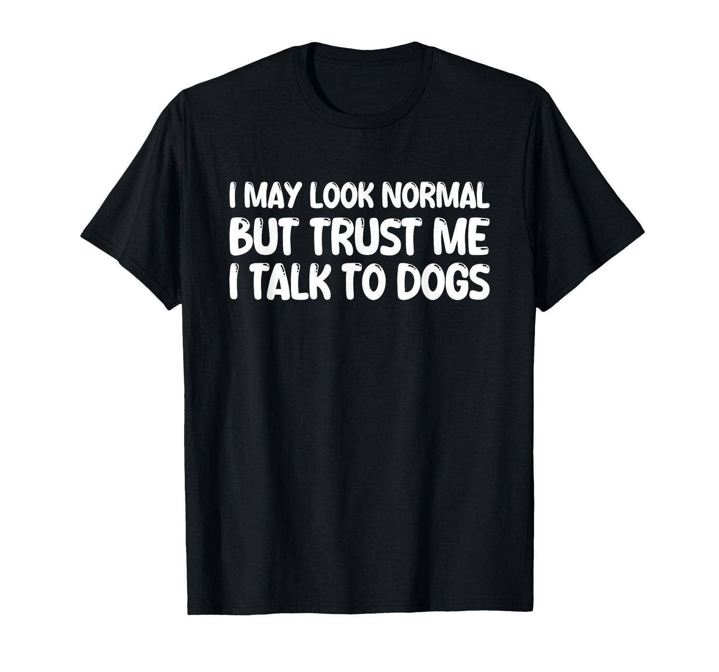 I May Look Normal But Trust Me I Talk To Dogs T-Shirt