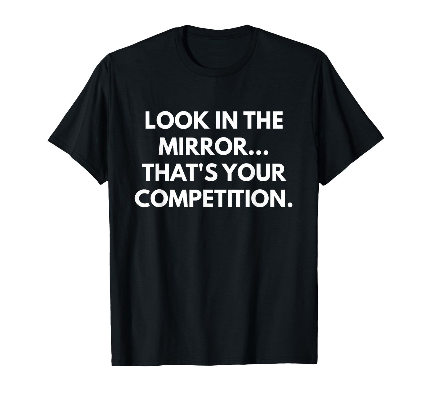 Look In The Mirror That's Your Competition t-shirt T-Shirt