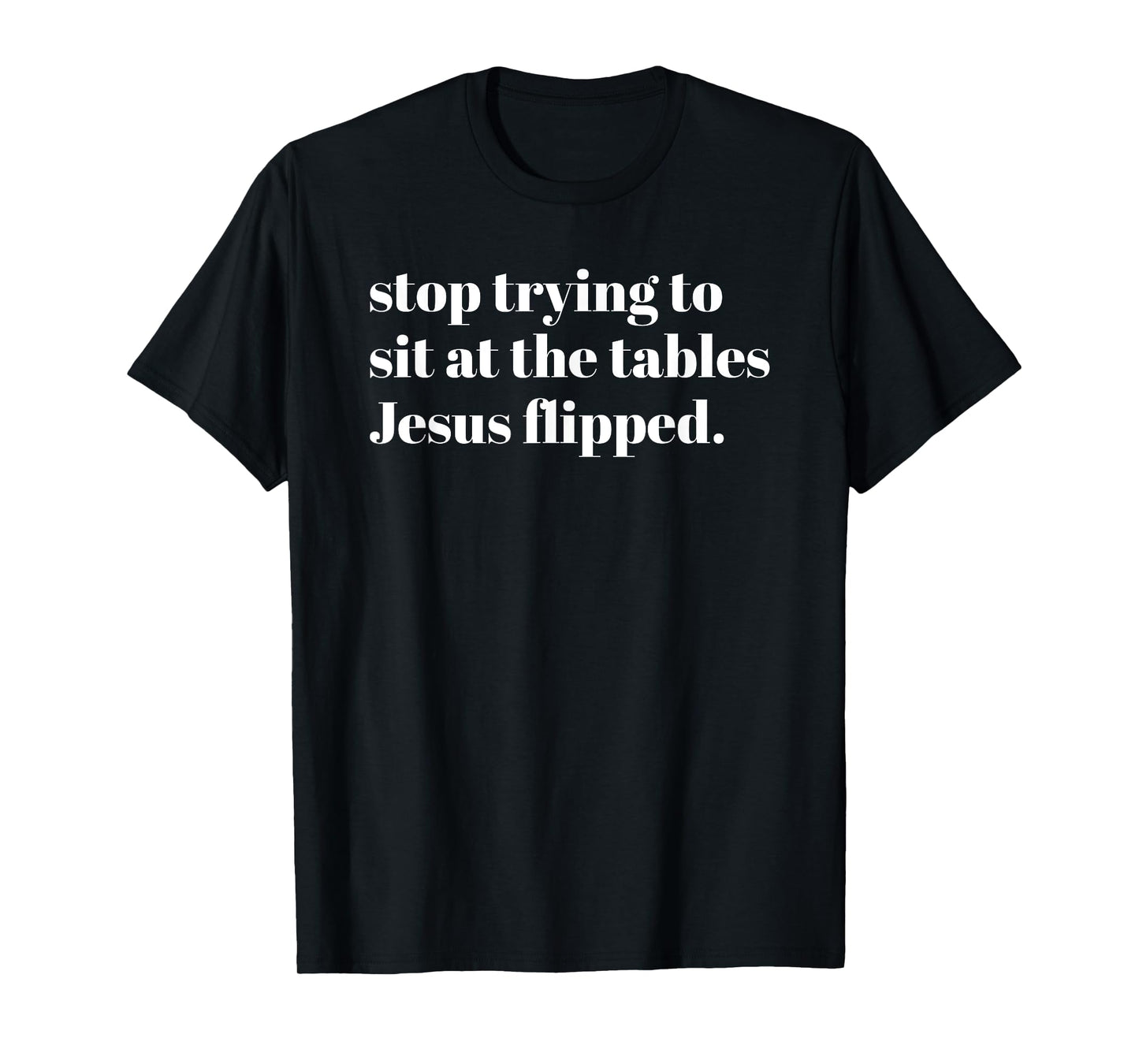 Stop Trying To Sit At The Tables Jesus Flipped - Christian T-Shirt