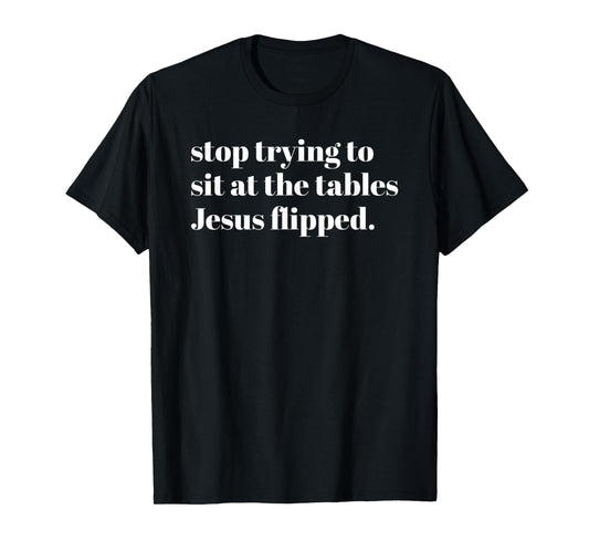 Stop Trying To Sit At The Tables Jesus Flipped - Christian T-Shirt