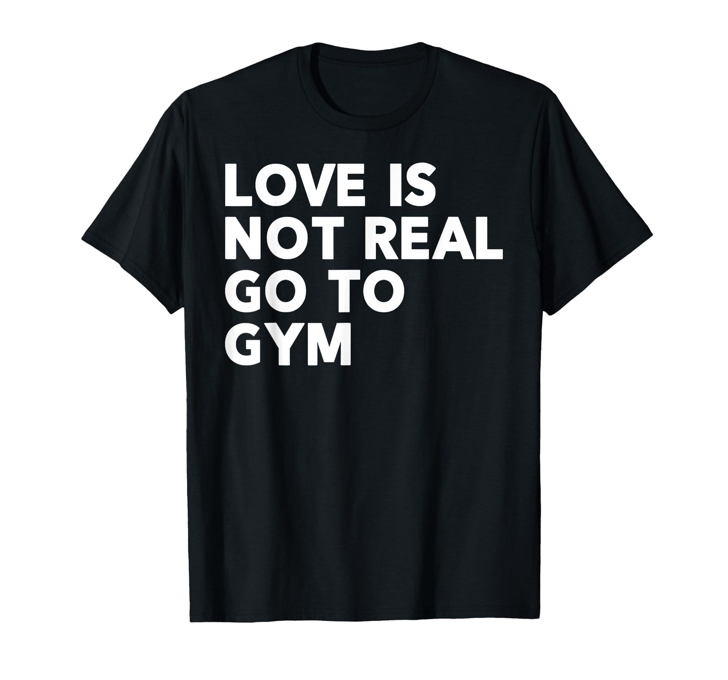 Love Is Not Real Go To Gym Funny Fitness Motivation Gym T-Shirt