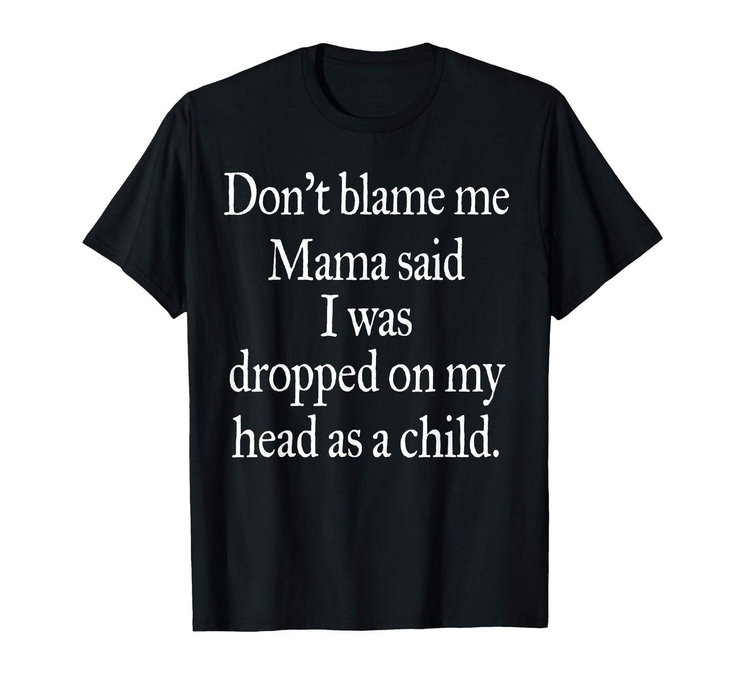 Don't Blame Me I Was Dropped On My Head As A Child T-Shirt