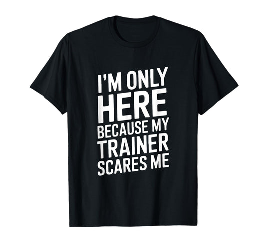 Funny I'm Only Here Because My Trainer Scares Me T-Shirt