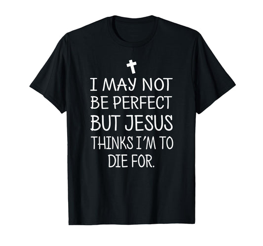 I May Not Be Perfect But Jesus Thinks I'm To Die For T-Shirt T-Shirt