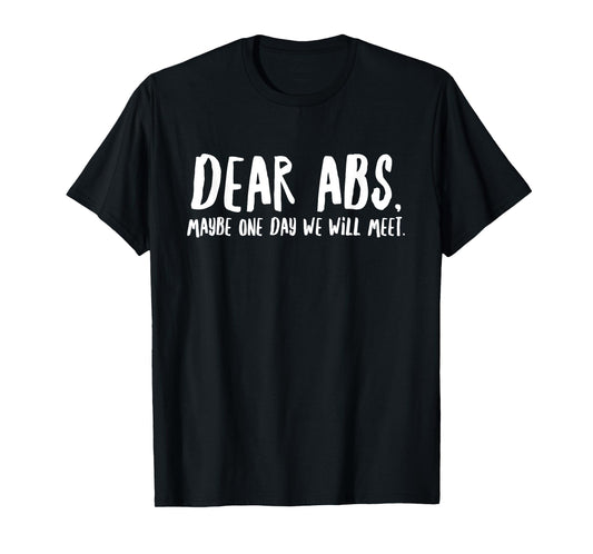 Dear Abs Maybe One Day We Will Meet - Funny Gym Quote T-Shirt