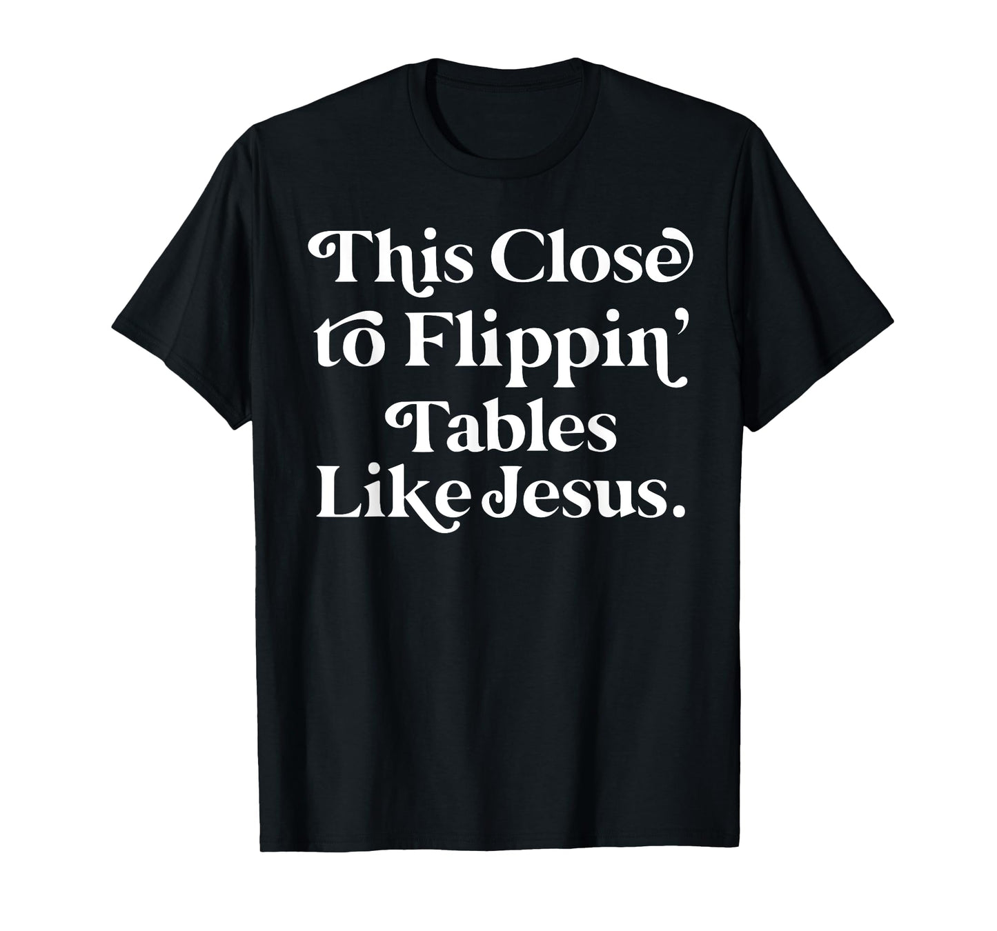 This close to Flippin tables like Jesus T-Shirt