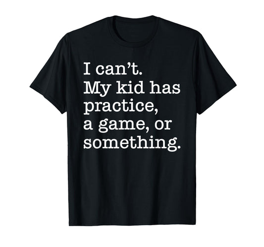 I Can't My Kid Has Practice A Game Or Something Funny T-Shirt