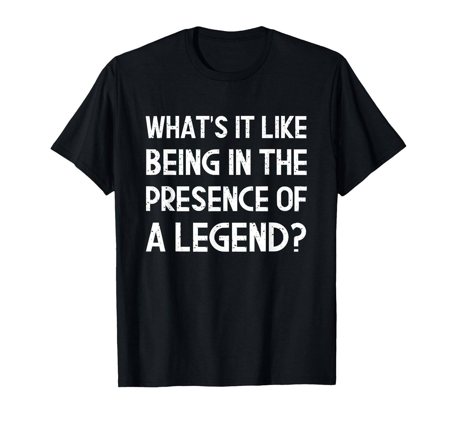 What's It Like Being In The Presence Of A Legend? Funny Ego T-Shirt